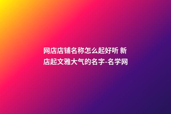 网店店铺名称怎么起好听 新店起文雅大气的名字-名学网-第1张-店铺起名-玄机派